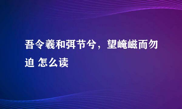 吾令羲和弭节兮，望崦嵫而勿迫 怎么读