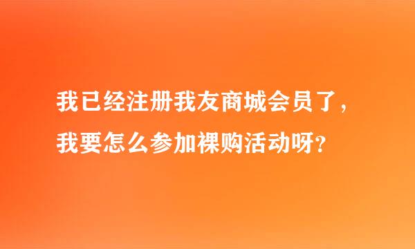 我已经注册我友商城会员了，我要怎么参加裸购活动呀？