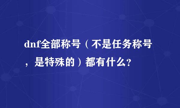 dnf全部称号（不是任务称号，是特殊的）都有什么？