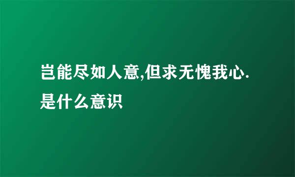 岂能尽如人意,但求无愧我心.是什么意识