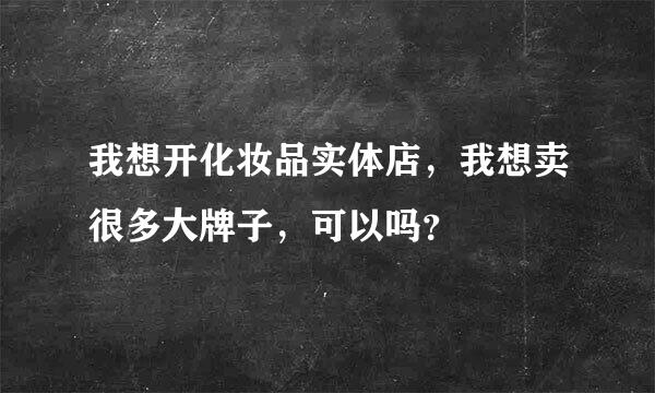 我想开化妆品实体店，我想卖很多大牌子，可以吗？