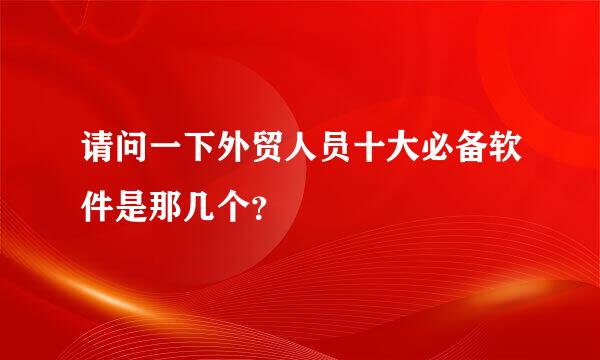 请问一下外贸人员十大必备软件是那几个？