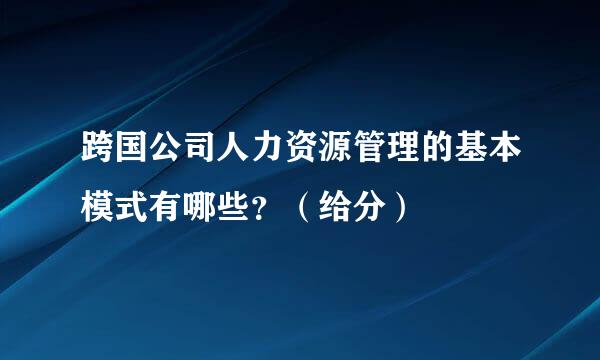 跨国公司人力资源管理的基本模式有哪些？（给分）