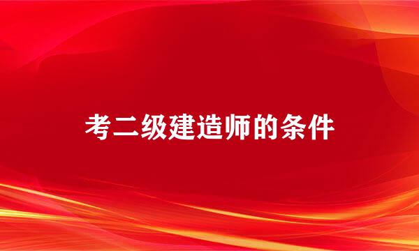 考二级建造师的条件