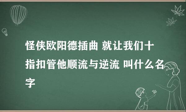 怪侠欧阳德插曲 就让我们十指扣管他顺流与逆流 叫什么名字