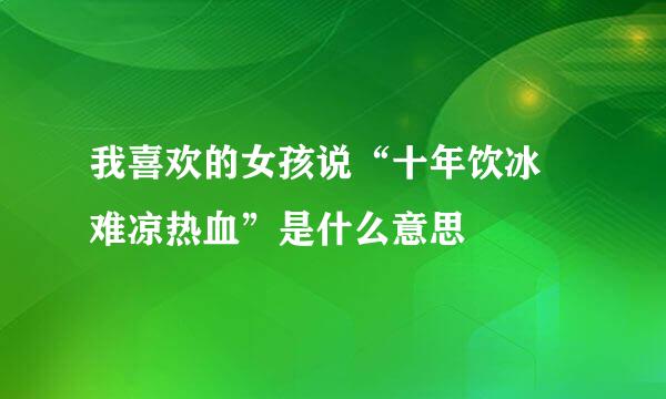 我喜欢的女孩说“十年饮冰 难凉热血”是什么意思