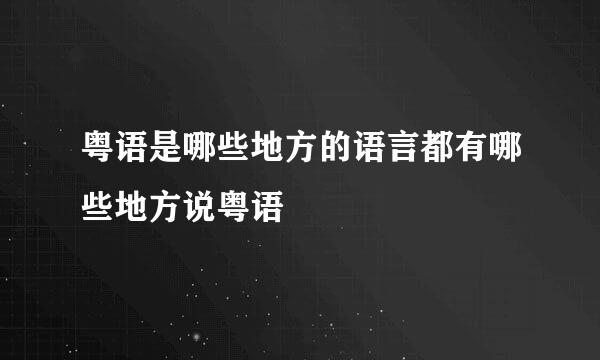 粤语是哪些地方的语言都有哪些地方说粤语