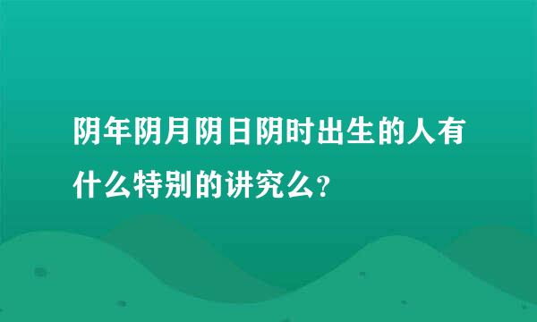 阴年阴月阴日阴时出生的人有什么特别的讲究么？