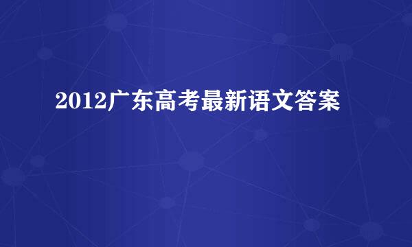 2012广东高考最新语文答案