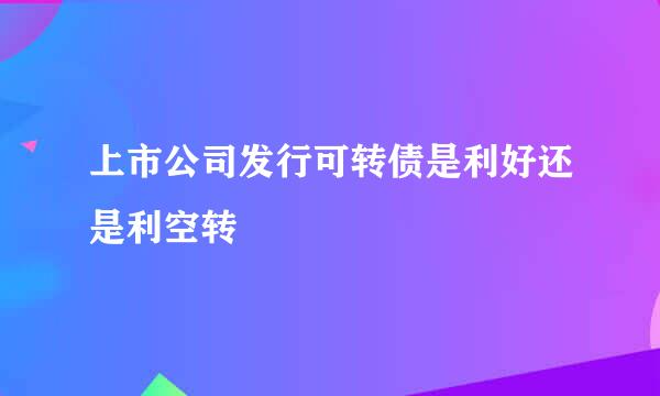 上市公司发行可转债是利好还是利空转