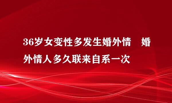 36岁女变性多发生婚外情 婚外情人多久联来自系一次