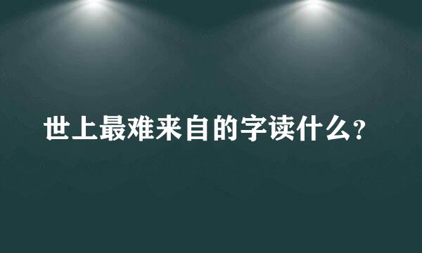 世上最难来自的字读什么？