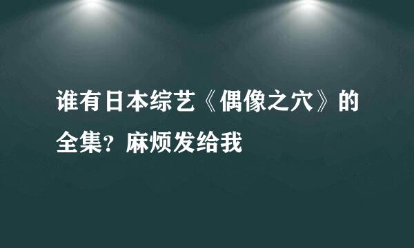 谁有日本综艺《偶像之穴》的全集？麻烦发给我