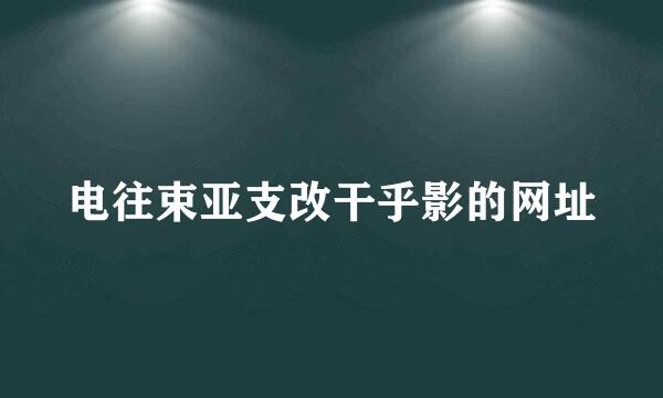 电往束亚支改干乎影的网址