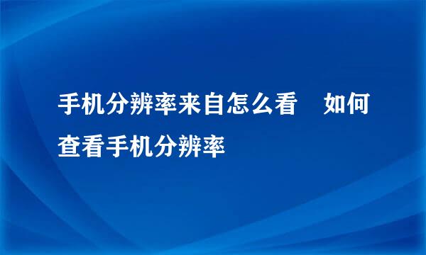 手机分辨率来自怎么看 如何查看手机分辨率