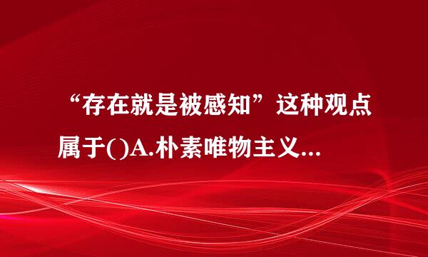 “存在就是被感知”这种观点属于()A.朴素唯物主义B.形而上学唯物主义C.主观唯心主义D.客观唯吸教备很个鸡扩与心主义请帮忙给出正确答案...