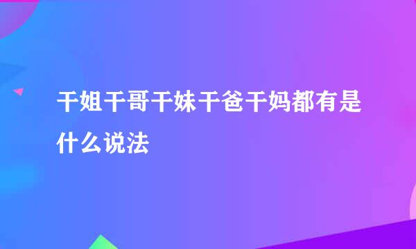 干姐干哥干妹干爸干妈都有是什么说法