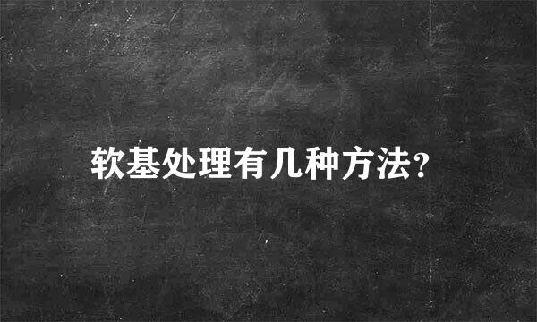 软基处理有几种方法？