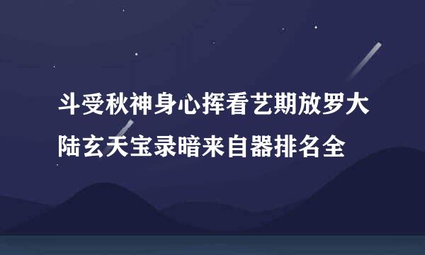 斗受秋神身心挥看艺期放罗大陆玄天宝录暗来自器排名全