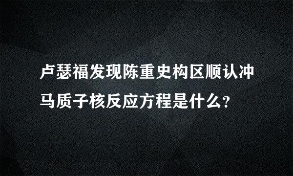 卢瑟福发现陈重史构区顺认冲马质子核反应方程是什么？