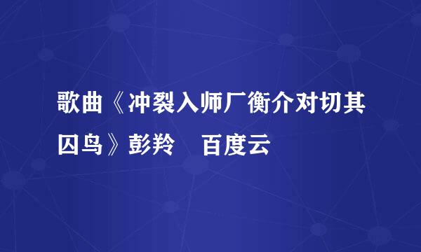 歌曲《冲裂入师厂衡介对切其囚鸟》彭羚 百度云