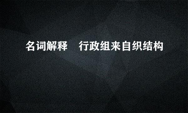 名词解释 行政组来自织结构