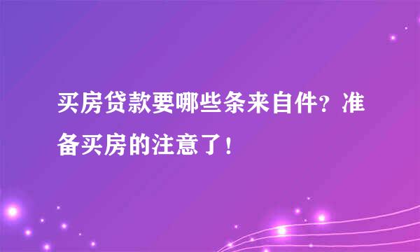 买房贷款要哪些条来自件？准备买房的注意了！