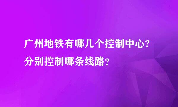 广州地铁有哪几个控制中心?分别控制哪条线路？