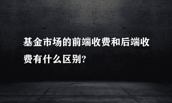 基金市场的前端收费和后端收费有什么区别?