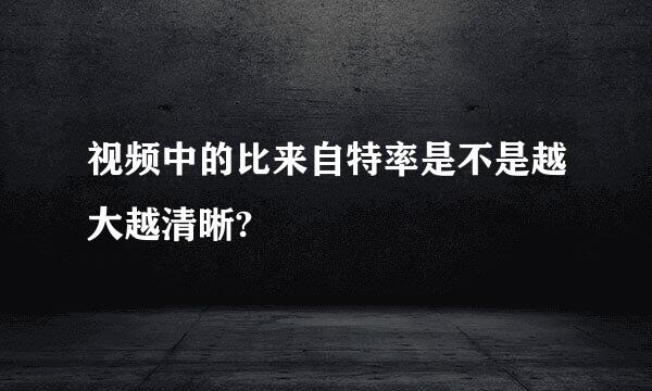 视频中的比来自特率是不是越大越清晰?