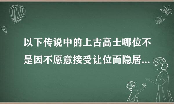 以下传说中的上古高士哪位不是因不愿意接受让位而隐居的？ A许由 B善卷 C壤父 D务光