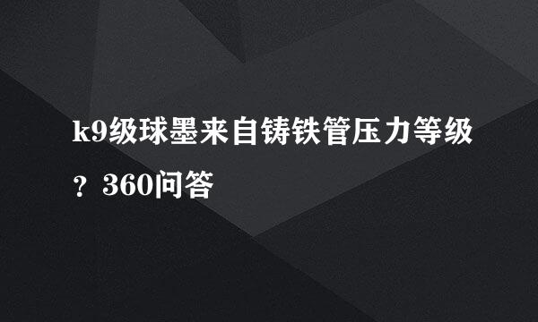 k9级球墨来自铸铁管压力等级？360问答