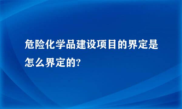 危险化学品建设项目的界定是怎么界定的?