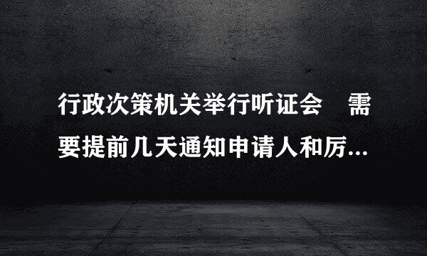 行政次策机关举行听证会 需要提前几天通知申请人和厉害相关人员听证会举行的地点和地点