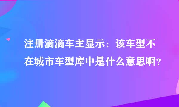 注册滴滴车主显示：该车型不在城市车型库中是什么意思啊？