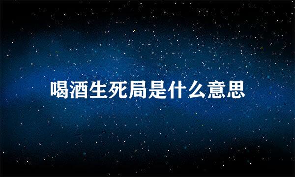 喝酒生死局是什么意思