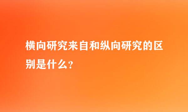 横向研究来自和纵向研究的区别是什么？