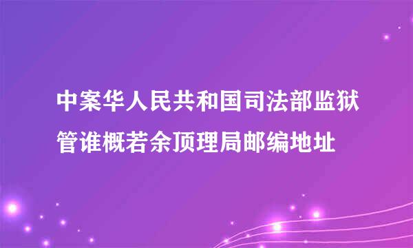 中案华人民共和国司法部监狱管谁概若余顶理局邮编地址