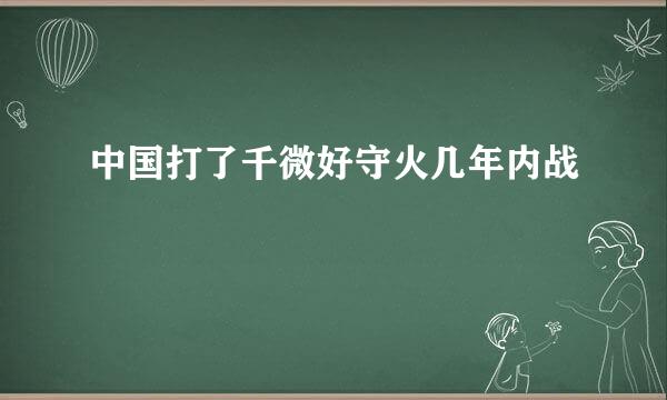 中国打了千微好守火几年内战