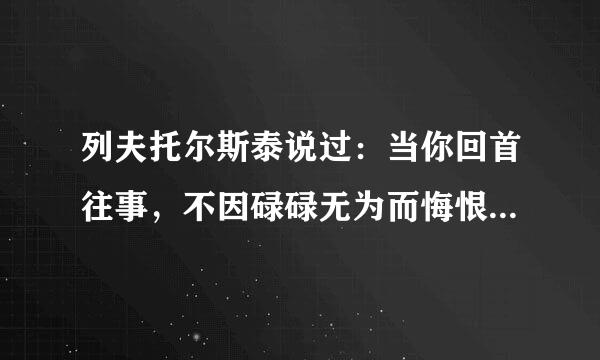 列夫托尔斯泰说过：当你回首往事，不因碌碌无为而悔恨......