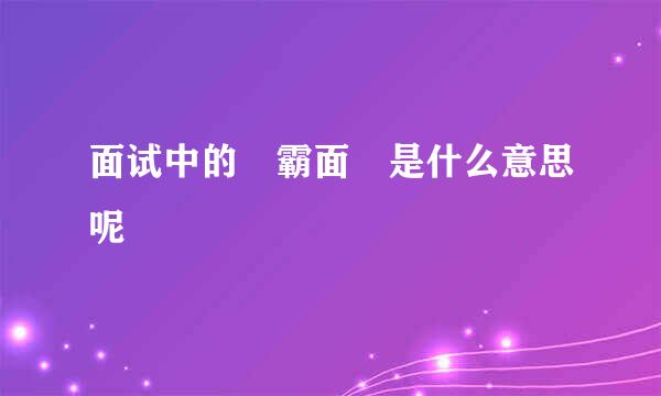 面试中的 霸面 是什么意思呢