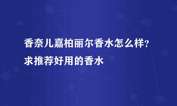 香奈儿嘉柏丽尔香水怎么样？求推荐好用的香水