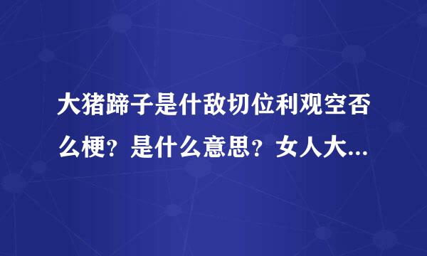 大猪蹄子是什敌切位利观空否么梗？是什么意思？女人大猪蹄子，男人大猪蹄子，什么意思啊？？？