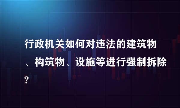 行政机关如何对违法的建筑物、构筑物、设施等进行强制拆除?