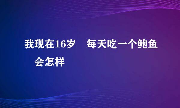 我现在16岁 每天吃一个鲍鱼 会怎样