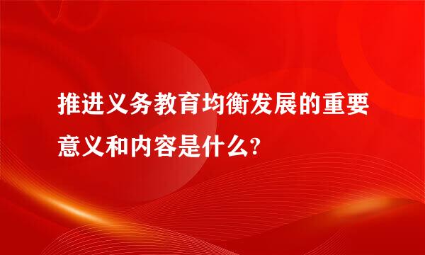 推进义务教育均衡发展的重要意义和内容是什么?