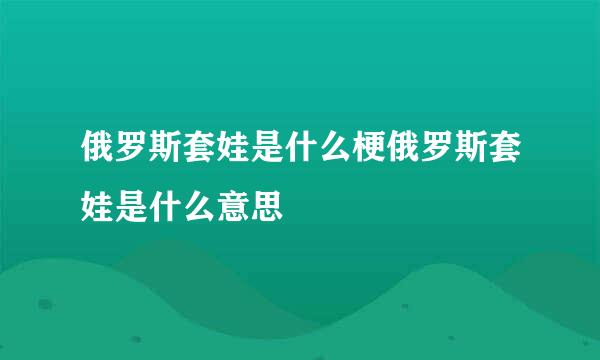 俄罗斯套娃是什么梗俄罗斯套娃是什么意思