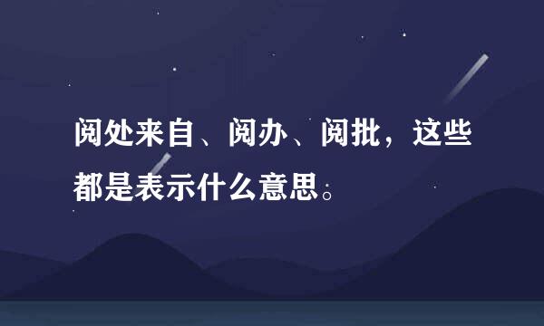 阅处来自、阅办、阅批，这些都是表示什么意思。