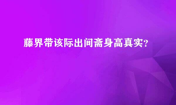 藤界带该际出间斋身高真实？