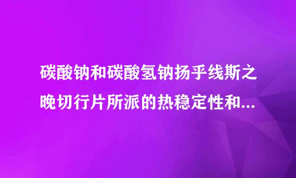 碳酸钠和碳酸氢钠扬乎线斯之晚切行片所派的热稳定性和溶解刘乎度的比较